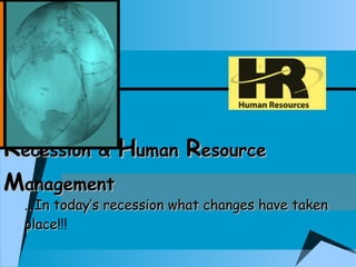R ecession &  H uman  R esource  M anagement ...In today’s recession what changes have taken place !!! 