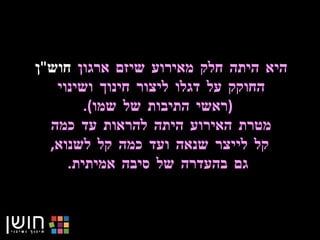היא היתה חלק מאירוע שיזם ארגון  חוש &quot; ן   החוקק על דגלו ליצור חינוך ושינוי  ( ראשי התיבות של שמו ). מטרת האירוע היתה להראות עד כמה  קל לייצר שנאה ועד כמה קל לשנוא ,  גם בהעדרה של סיבה אמיתית . 