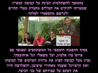 בסוף ההפגנה התכנסו כל המשתתפים ונפגשו עם  פרופ '  עוז אלמוג ,  יעל משאלי וגל אוחובסקי . נציג מכל קבוצה הציג את כרזות הפרסום של קבוצתו ואת הרציונל שעמד מאחורי עיצובן ,  והשלושה חיוו את דעתם על עבודתם של בני הנוער . בהמשך להשתלמות הכינה כל קבוצה קמפיין שמטרתו להוקיע את הפילים מחברת בעלי החיים ולגרשם מהספארי לאלתר . 
