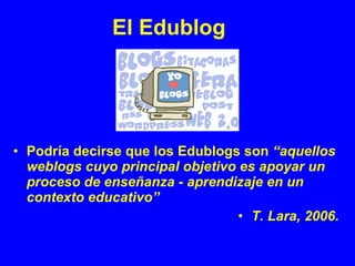 El Edublog




• Podría decirse que los Edublogs son “aquellos
  weblogs cuyo principal objetivo es apoyar un
  proceso de...
