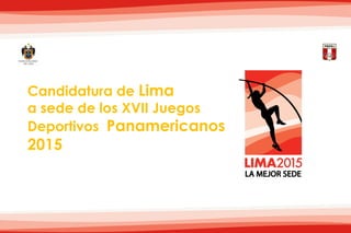 Candidatura de Lima
a sede de los XVII Juegos
Deportivos Panamericanos
2015
 
