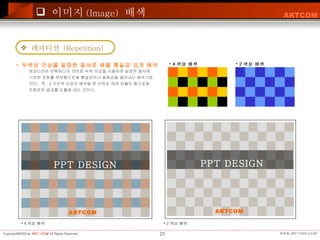 레피티션은 반복하다의 의미로 두색 이상을 사용하여 일정한 질서에 기초한 조화를 부여함으로써 통일감이나 융화감을 끌어내는 배색기법이다 .  즉 , 2 가지색 이상의 배색을 한 단위로 하여 되풀이 함으로써 조화로운 결과를 도출해 내는 것이다 .  레피티션  (Repetition) 두색상 이상을 일정한 질서로 배열 통일감 있게 배색 4 색상 배색 2 색상 배색 이미지 (Image)   배색 4 색상 배색 2 색상 배색 ARTCOM PPT DESIGN ARTCOM PPT DESIGN 