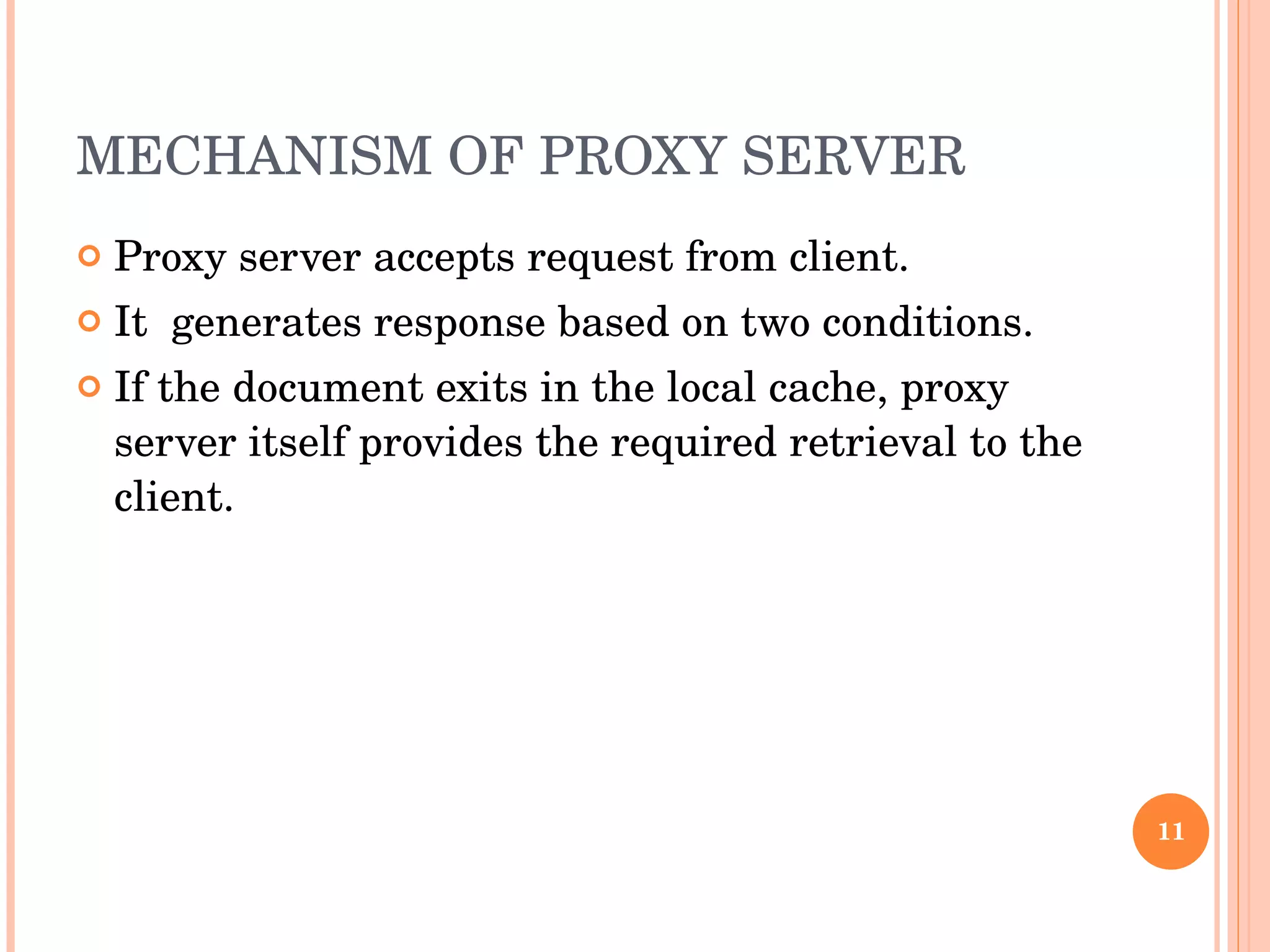 MECHANISM OF PROXY SERVER  Proxy server accepts request from client. It  generates response based on two conditions.  If the document exits in the local cache, proxy server itself provides the required retrieval to the client.  