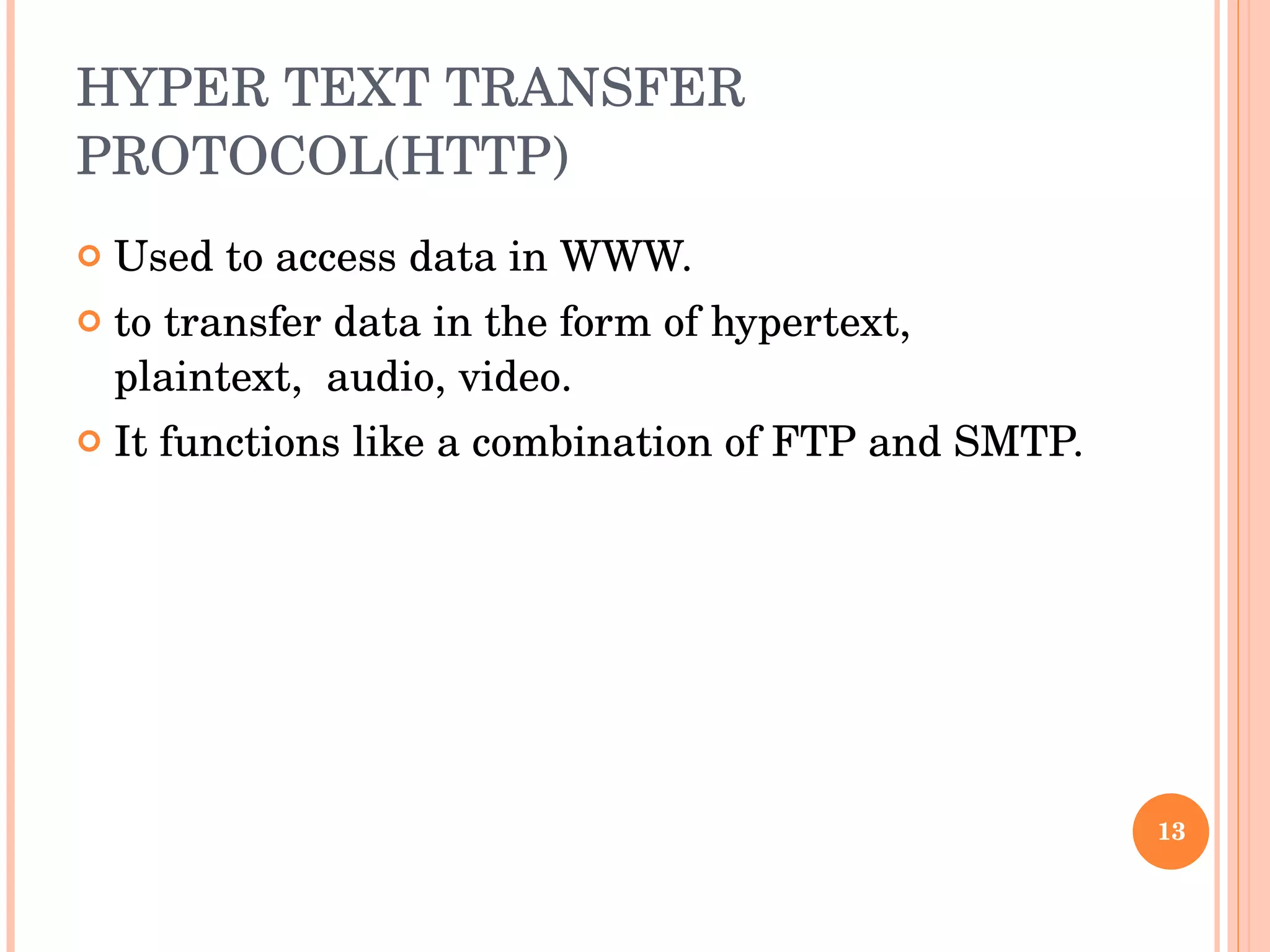 HYPER TEXT TRANSFER PROTOCOL(HTTP) Used to access data in WWW.  to transfer data in the form of hypertext, plaintext,  audio, video.  It functions like a combination of FTP and SMTP.  