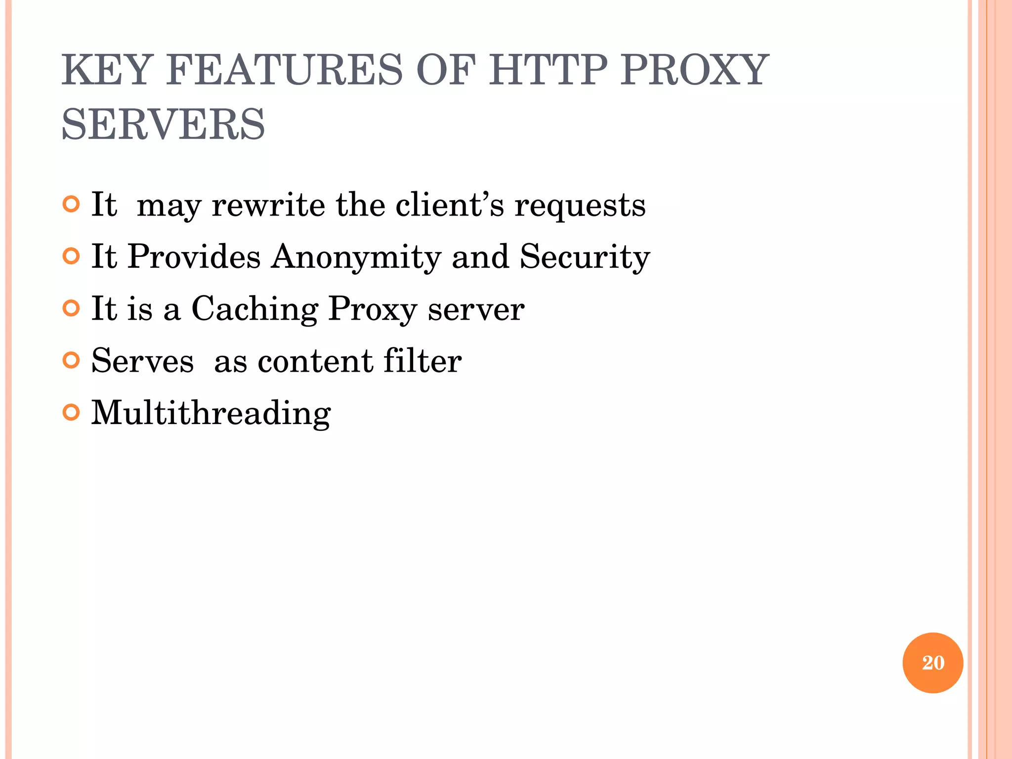 KEY FEATURES OF HTTP PROXY SERVERS It  may rewrite the client’s requests It Provides Anonymity and Security It is a Caching Proxy server Serves  as content filter Multithreading 