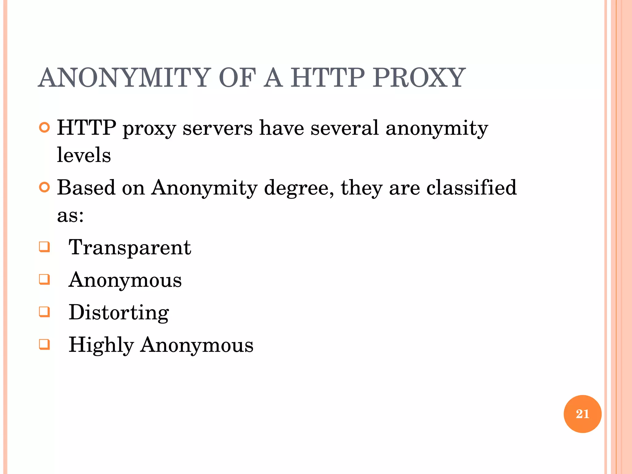 ANONYMITY OF A HTTP PROXY HTTP proxy servers have several anonymity levels Based on Anonymity degree, they are classified as: Transparent Anonymous Distorting Highly Anonymous 