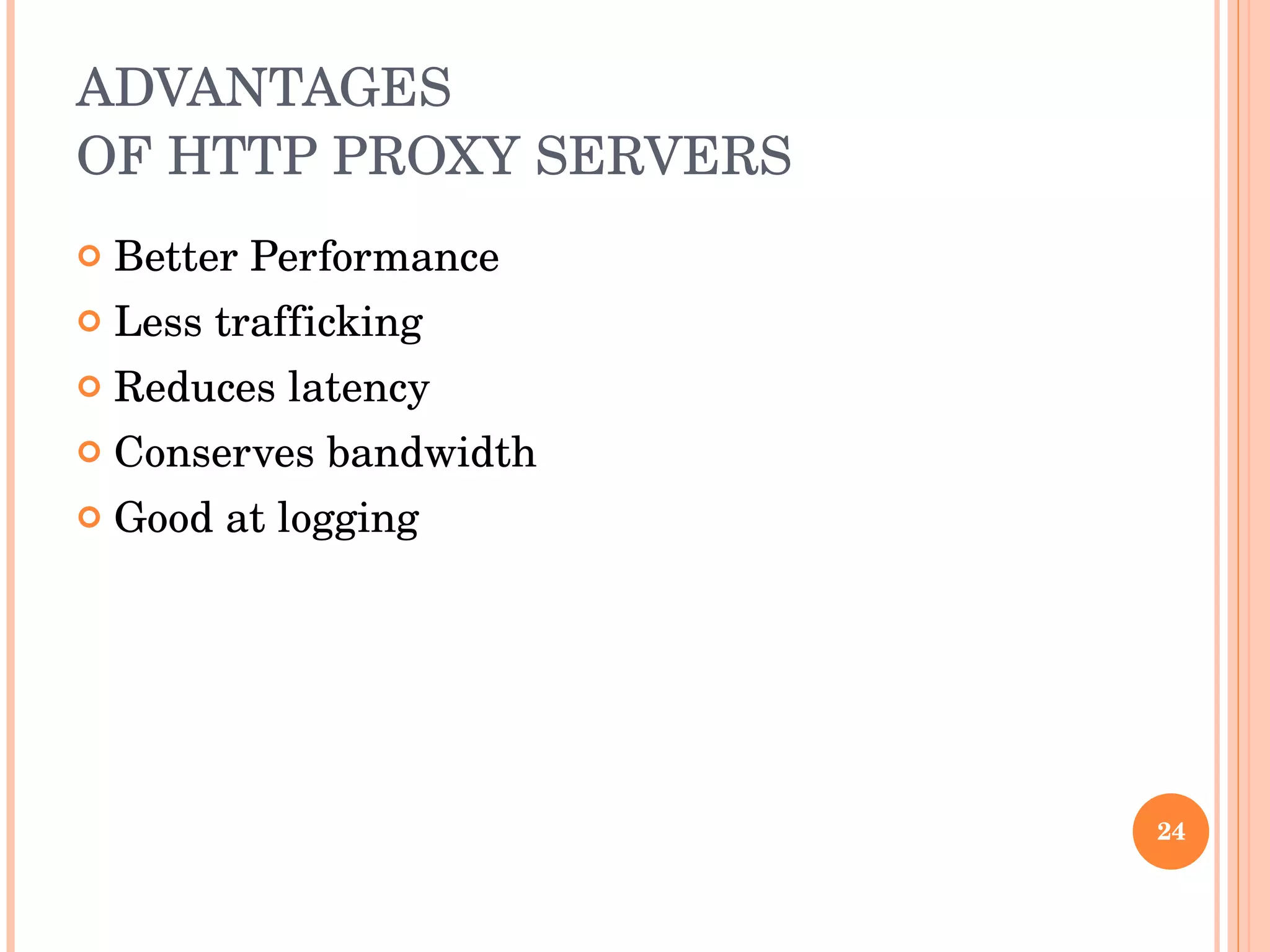 ADVANTAGES  OF HTTP PROXY SERVERS Better Performance Less trafficking Reduces latency Conserves bandwidth Good at logging 