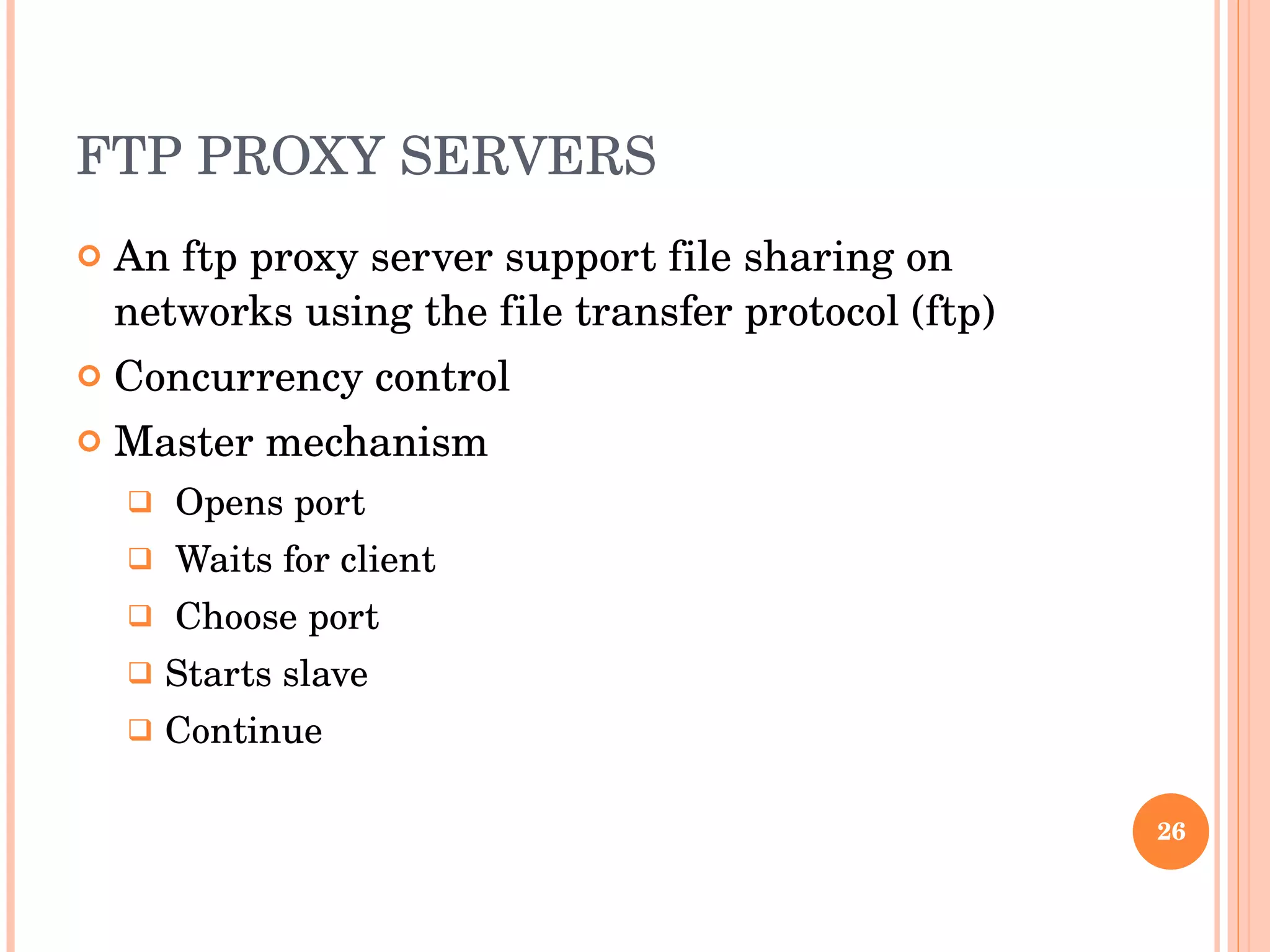 FTP PROXY SERVERS An ftp proxy server support file sharing on networks using the file transfer protocol (ftp) Concurrency control Master mechanism Opens port Waits for client Choose port Starts slave Continue 