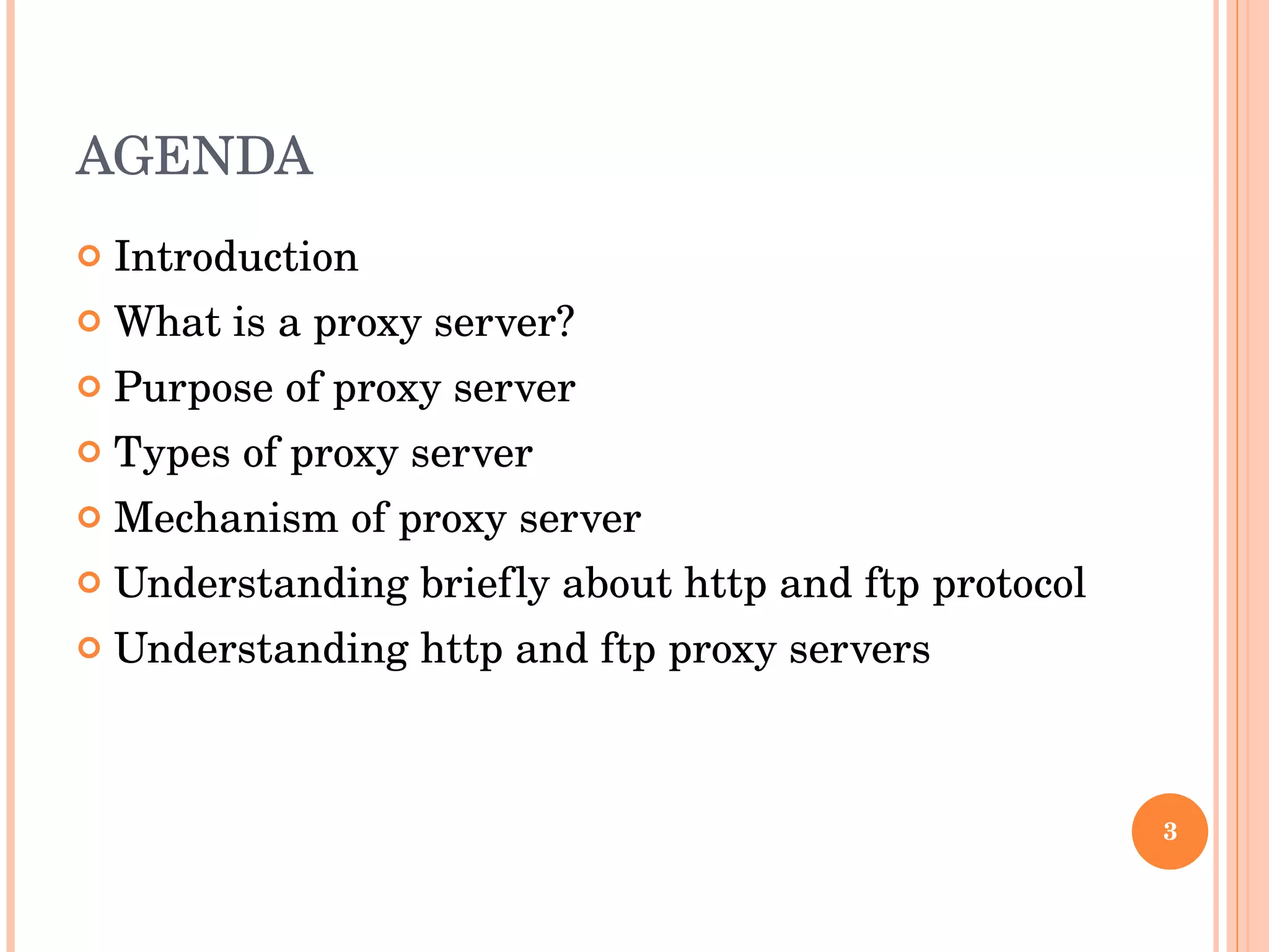 AGENDA Introduction What is a proxy server? Purpose of proxy server Types of proxy server Mechanism of proxy server Understanding briefly about http and ftp protocol  Understanding http and ftp proxy servers 