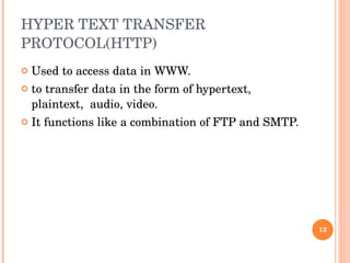 HYPER TEXT TRANSFER PROTOCOL(HTTP) Used to access data in WWW.  to transfer data in the form of hypertext, plaintext,  audio, video.  It functions like a combination of FTP and SMTP.  