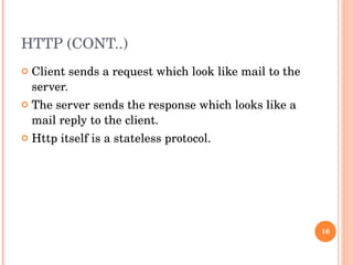 HTTP (CONT..) Client sends a request which look like mail to the server. The server sends the response which looks like a mail reply to the client. Http itself is a stateless protocol.  