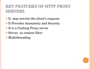 KEY FEATURES OF HTTP PROXY SERVERS It  may rewrite the client’s requests It Provides Anonymity and Security It is a Caching Proxy server Serves  as content filter Multithreading 