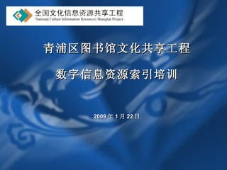 青浦区图书馆文化共享工程 数字信息资源索引培训 2009 年 1 月 22 日 