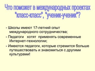 - Школы имеют 17-летний опыт международного сотрудничества; - Педагоги  хотят  применять современные Интернет-технологии; - Имеются педагоги, которые стремится больше путешествовать и знакомиться с другими культурами!   Что поможет в международных проектах  "класс-класс", "ученик-ученик"? 