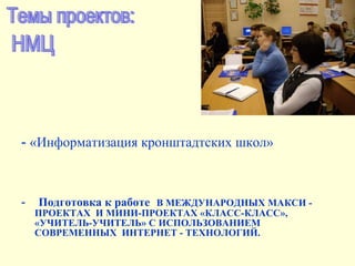 -  «Информатизация кронштадтских школ» -  Подготовка к работе   В МЕЖДУНАРОДНЫХ МАКСИ - ПРОЕКТАХ  И МИНИ-ПРОЕКТАХ «КЛАСС-КЛАСС», «УЧИТЕЛЬ-УЧИТЕЛЬ» С ИСПОЛЬЗОВАНИЕМ СОВРЕМЕННЫХ  ИНТЕРНЕТ - ТЕХНОЛОГИЙ.   НМЦ Темы проектов: 