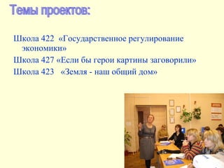 Школа 422  «Государственное регулирование экономики»  Школа 427 «Если бы герои картины заговорили»  Школа 423  «Земля - наш общий дом» Темы проектов: 