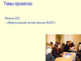 Школа 425 -  «Виртуальный музей школы №425» Темы проектов: 