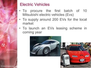 Electric Vehicles To procure the first batch of 10 Mitsubishi electric vehicles (Evs) To supply around 200 EVs for the local market To launch an EVs leasing scheme in coming year 