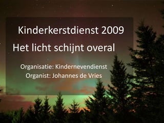 Kinderkerstdienst 2009 Het licht schijnt overal Organisatie: Kindernevendienst Organist: Johannes de Vries 