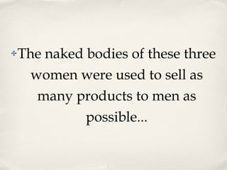The naked bodies of these three women were used to sell as many products to men as possible... 