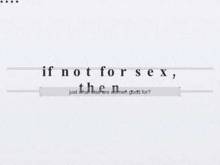 if not for sex, then... just what else are women good for? 