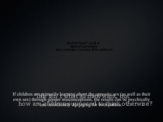If children are primarily learning about the opposite sex (as well as their own sex) through gender misconceptions, the results can be psychically and emotionally damaging for both parties.  This isn’t what all men want, but how are children supposed to think otherwise? 