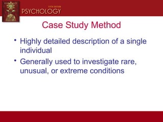 Case Study Method
• Highly detailed description of a single
individual
• Generally used to investigate rare,
unusual, or extreme conditions
 