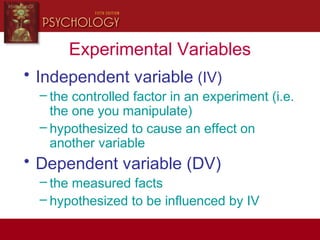 Experimental Variables
• Independent variable (IV)
– the controlled factor in an experiment (i.e.
the one you manipulate)
– hypothesized to cause an effect on
another variable
• Dependent variable (DV)
– the measured facts
– hypothesized to be influenced by IV
 