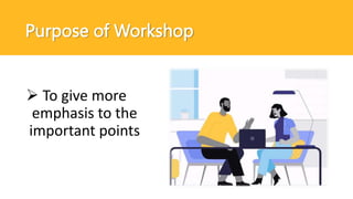  To give more
emphasis to the
important points
Purpose of Workshop
