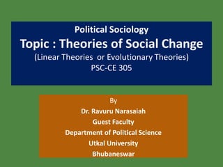 Political Sociology
Topic : Theories of Social Change
(Linear Theories or Evolutionary Theories)
PSC-CE 305
By
Dr. Ravuru Narasaiah
Guest Faculty
Department of Political Science
Utkal University
Bhubaneswar
 