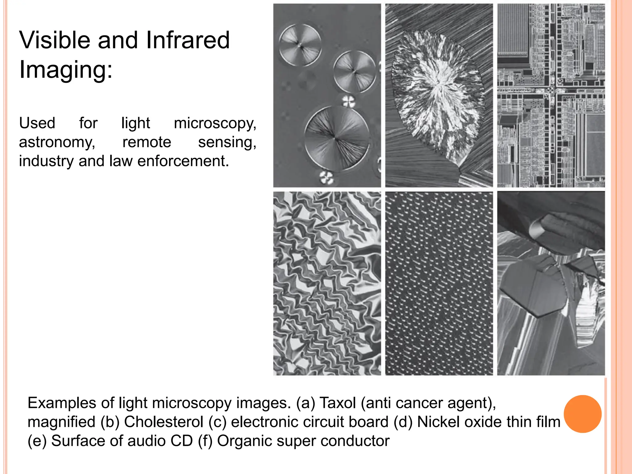 Visible and Infrared
Imaging:
Used for light microscopy,
astronomy, remote sensing,
industry and law enforcement.
Examples of light microscopy images. (a) Taxol (anti cancer agent),
magnified (b) Cholesterol (c) electronic circuit board (d) Nickel oxide thin film
(e) Surface of audio CD (f) Organic super conductor
 