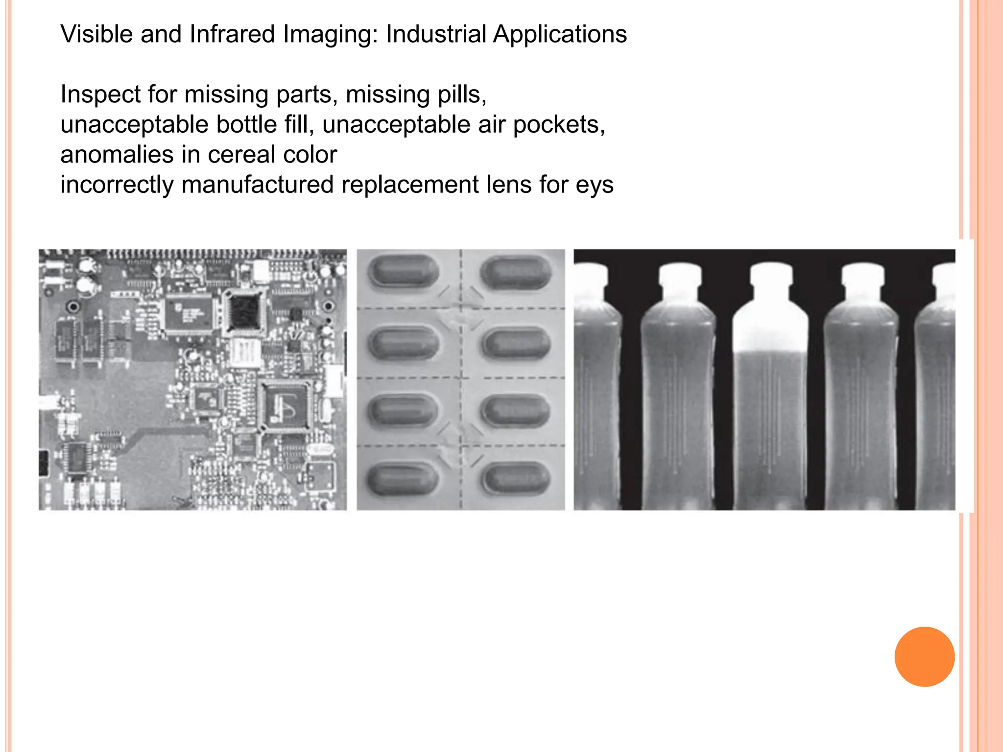 Visible and Infrared Imaging: Industrial Applications
Inspect for missing parts, missing pills,
unacceptable bottle fill, unacceptable air pockets,
anomalies in cereal color
incorrectly manufactured replacement lens for eys
 