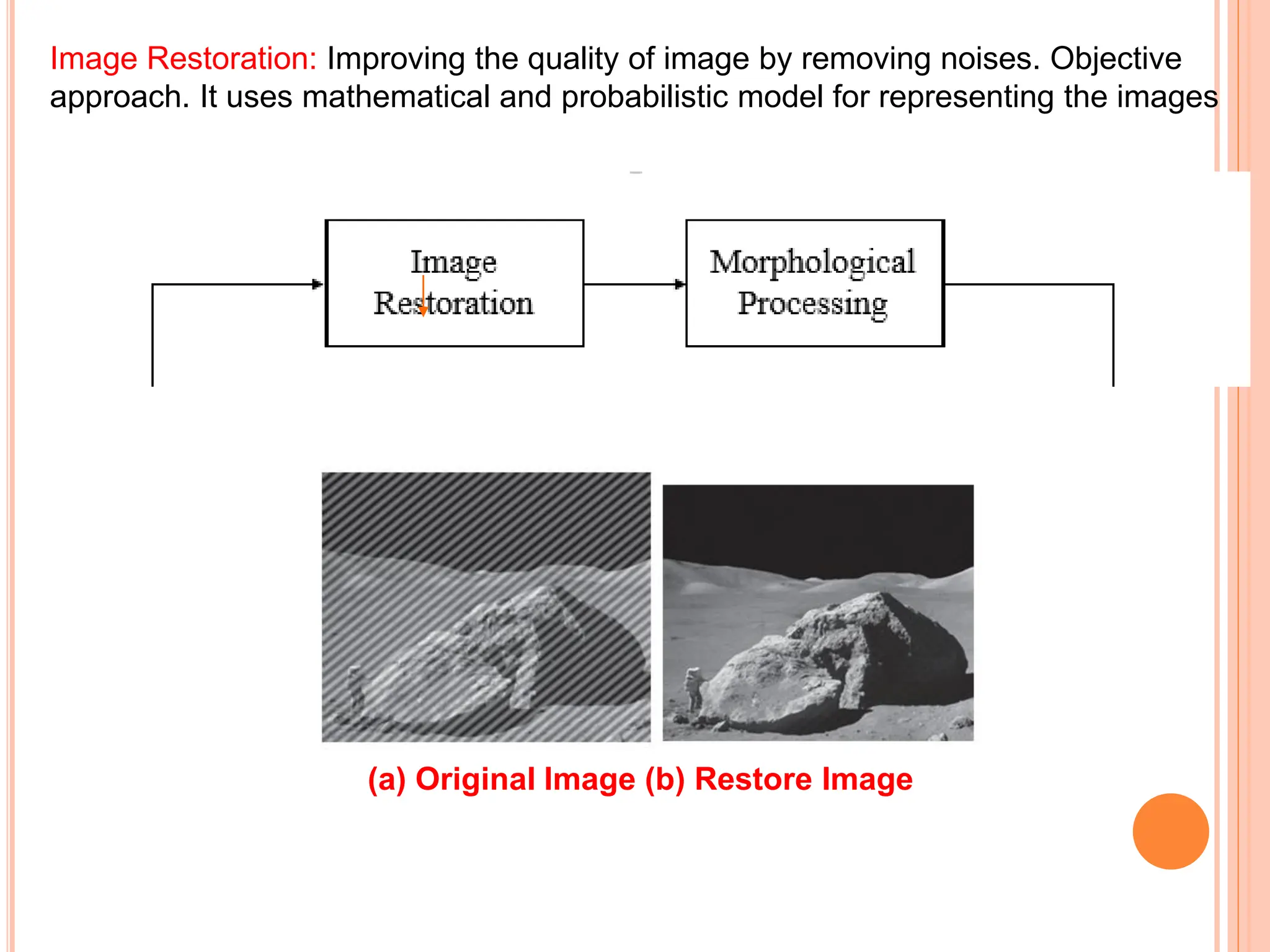Image Restoration: Improving the quality of image by removing noises. Objective
approach. It uses mathematical and probabilistic model for representing the images
(a) Original Image (b) Restore Image
 