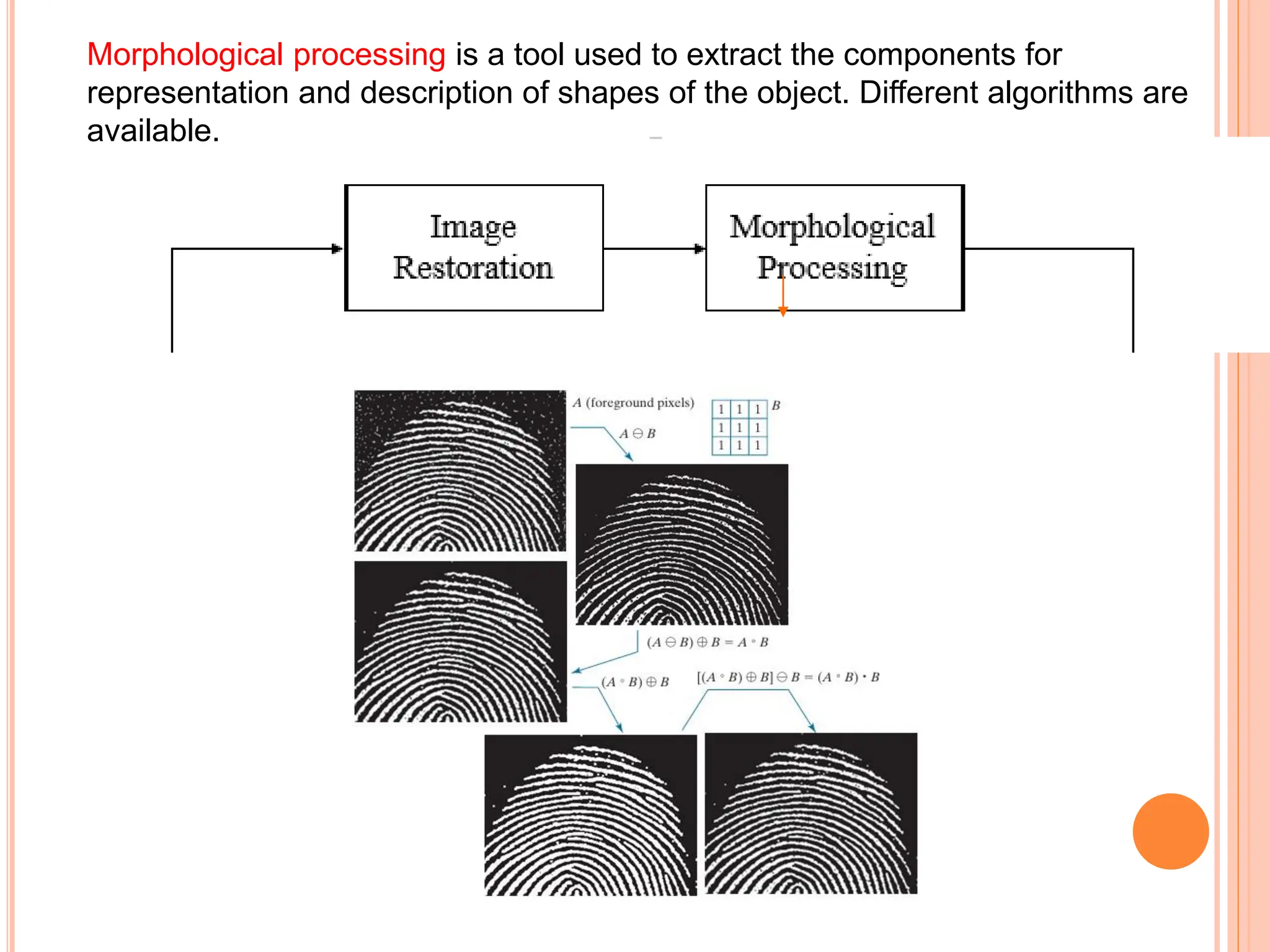 Morphological processing is a tool used to extract the components for
representation and description of shapes of the object. Different algorithms are
available.
 