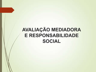 AVALIAÇÃO MEDIADORA
E RESPONSABILIDADE
SOCIAL
 