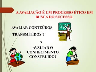 AAVALIAÇÃO É UM PROCESSO ÉTICO EM
BUSCA DO SUCESSO.
AVALIAR CONTEÚDOS
TRANSMITIDOS ?
x
AVALIAR O
CONHECIMENTO
CONSTRUIDO?
 