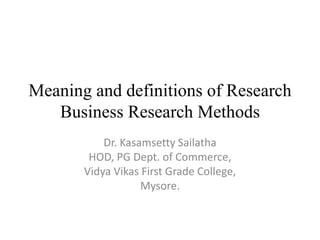 Meaning and definitions of Research
   Business Research Methods
           Dr. Kasamsetty Sailatha
        HOD, PG Dept. of Commerce,
       Vidya Vikas First Grade College,
                   Mysore.
 