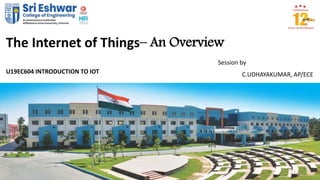 1
The Internet of Things– An Overview
Session by
C.UDHAYAKUMAR, AP/ECEU19EC604 INTRODUCTION TO IOT
 