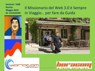 Seminari  VdW Gorizia Maggio 2010 M. CAVAZZONI by Maurizio CAVAZZONI Il Missionario del Web 3.0 è Sempre in Viaggio… per fare da Guida BUON POMERIGGIO! 