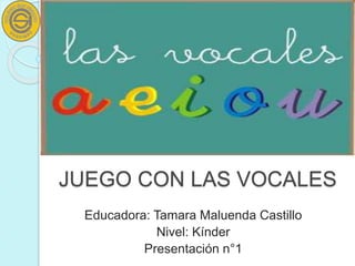 JUEGO CON LAS VOCALES
Educadora: Tamara Maluenda Castillo
Nivel: Kínder
Presentación n°1
 