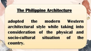 The Philippine Architecture
adopted the modern Western
architectural style while taking into
consideration of the physical and
socio-cultural situation of the
country.
 