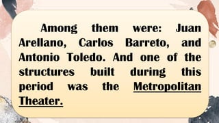 Among them were: Juan
Arellano, Carlos Barreto, and
Antonio Toledo. And one of the
structures built during this
period was the Metropolitan
Theater.
 
