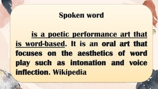 Spoken word
is a poetic performance art that
is word-based. It is an oral art that
focuses on the aesthetics of word
play such as intonation and voice
inflection. Wikipedia
 