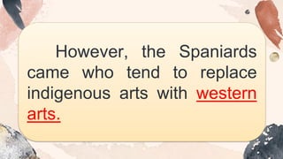 However, the Spaniards
came who tend to replace
indigenous arts with western
arts.
 