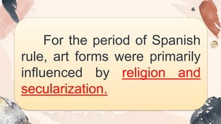 For the period of Spanish
rule, art forms were primarily
influenced by religion and
secularization.
 