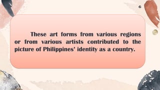 These art forms from various regions
or from various artists contributed to the
picture of Philippines’ identity as a country.
 
