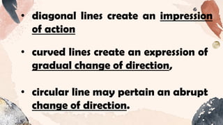 • curved lines create an expression of
gradual change of direction,
• circular line may pertain an abrupt
change of direction.
• diagonal lines create an impression
of action
 
