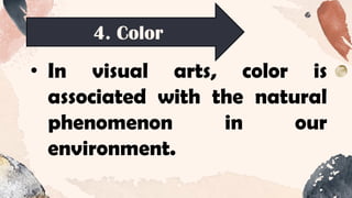 4. Color
• In visual arts, color is
associated with the natural
phenomenon in our
environment.
 