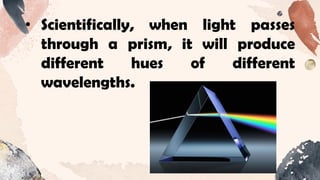 • Scientifically, when light passes
through a prism, it will produce
different hues of different
wavelengths.
 