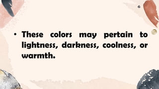 • These colors may pertain to
lightness, darkness, coolness, or
warmth.
 